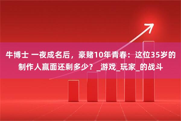 牛博士 一夜成名后，豪赌10年青春：这位35岁的制作人赢面还剩多少？_游戏_玩家_的战斗