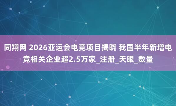 同翔网 2026亚运会电竞项目揭晓 我国半年新增电竞相关企业超2.5万家_注册_天眼_数量