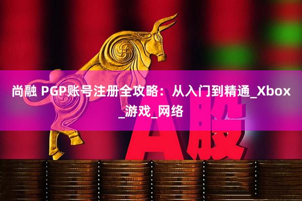 尚融 PGP账号注册全攻略：从入门到精通_Xbox_游戏_网络