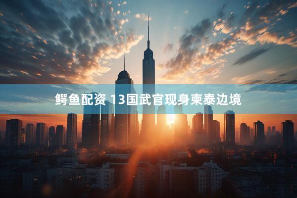鳄鱼配资 13国武官现身柬泰边境