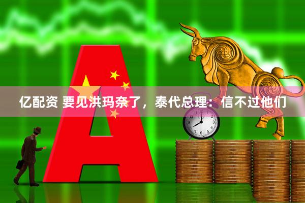 亿配资 要见洪玛奈了，泰代总理：信不过他们