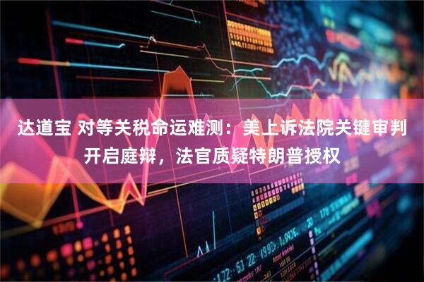 达道宝 对等关税命运难测：美上诉法院关键审判开启庭辩，法官质疑特朗普授权