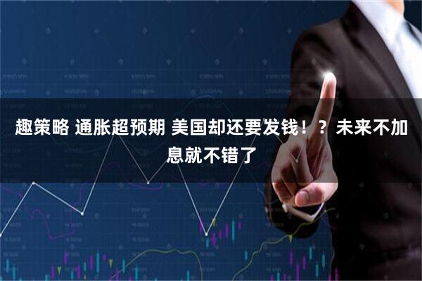 趣策略 通胀超预期 美国却还要发钱！？未来不加息就不错了