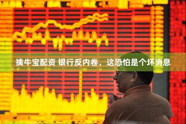 擒牛宝配资 银行反内卷，这恐怕是个坏消息