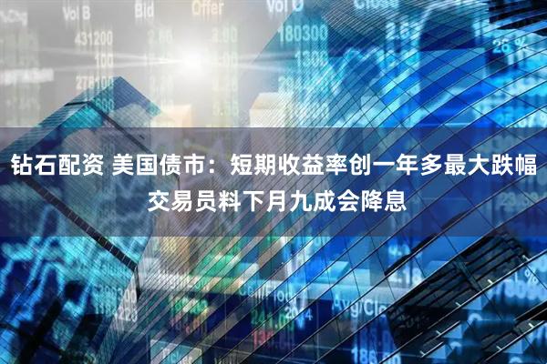 钻石配资 美国债市：短期收益率创一年多最大跌幅 交易员料下月九成会降息