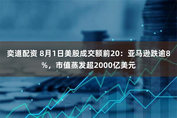 奕道配资 8月1日美股成交额前20：亚马逊跌逾8%，市值蒸发超2000亿美元