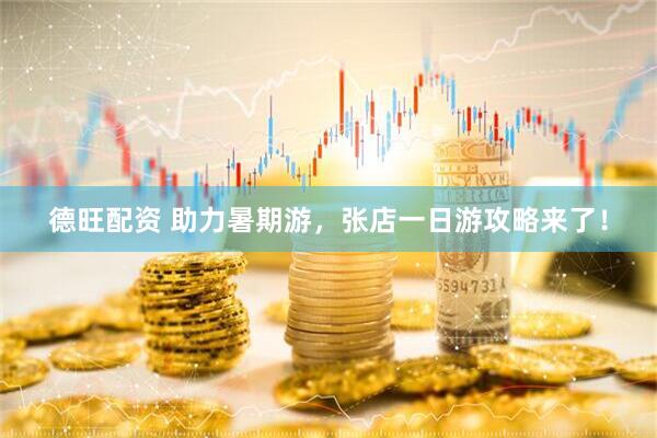 德旺配资 助力暑期游，张店一日游攻略来了！