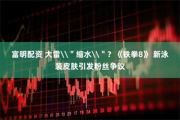 富明配资 大雷\＂缩水\＂？《铁拳8》 新泳装皮肤引发粉丝争议