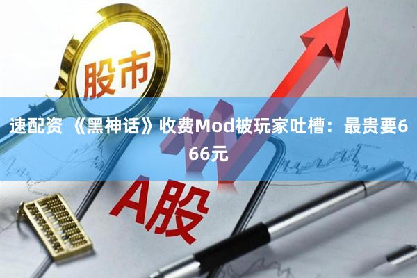 速配资 《黑神话》收费Mod被玩家吐槽：最贵要666元