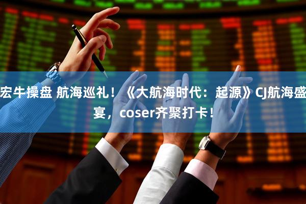 宏牛操盘 航海巡礼！《大航海时代：起源》CJ航海盛宴，coser齐聚打卡！