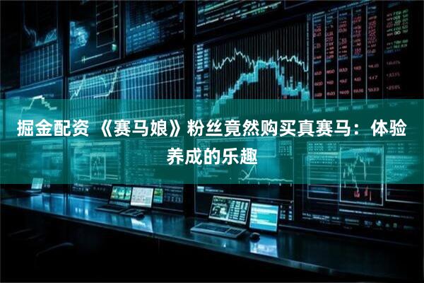 掘金配资 《赛马娘》粉丝竟然购买真赛马：体验养成的乐趣