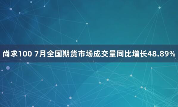 尚求100 7月全国期货市场成交量同比增长48.89%
