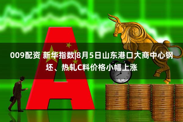 009配资 新华指数|8月5日山东港口大商中心钢坯、热轧C料价格小幅上涨