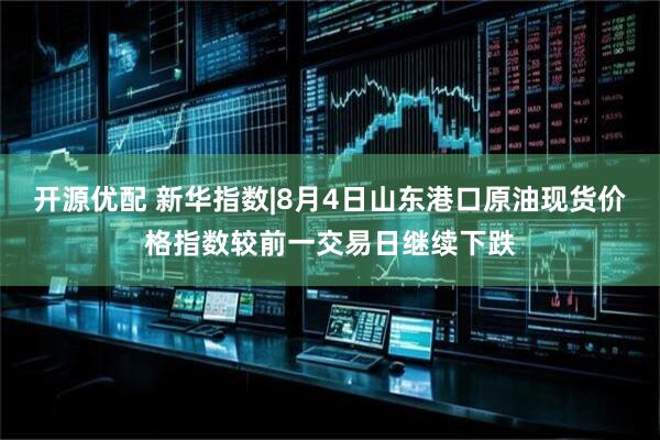 开源优配 新华指数|8月4日山东港口原油现货价格指数较前一交易日继续下跌
