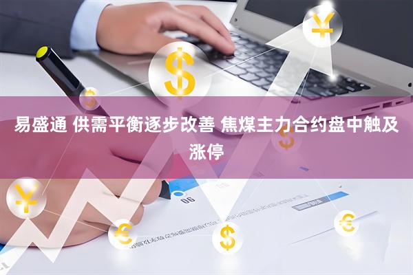 易盛通 供需平衡逐步改善 焦煤主力合约盘中触及涨停
