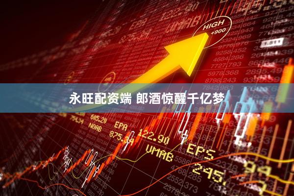 永旺配资端 郎酒惊醒千亿梦