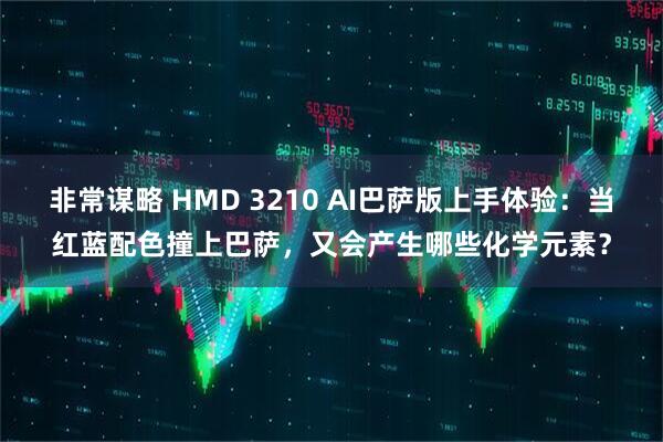 非常谋略 HMD 3210 AI巴萨版上手体验：当红蓝配色撞上巴萨，又会产生哪些化学元素？