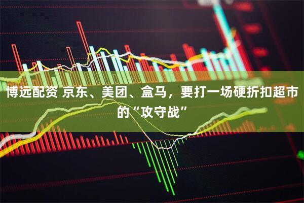 博远配资 京东、美团、盒马，要打一场硬折扣超市的“攻守战”
