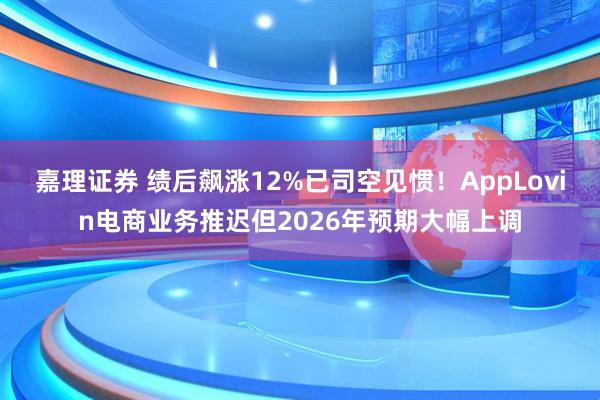 嘉理证券 绩后飙涨12%已司空见惯！AppLovin电商业务推迟但2026年预期大幅上调