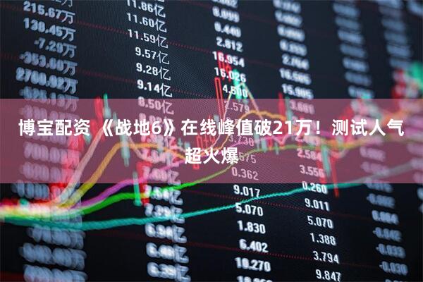 博宝配资 《战地6》在线峰值破21万！测试人气超火爆