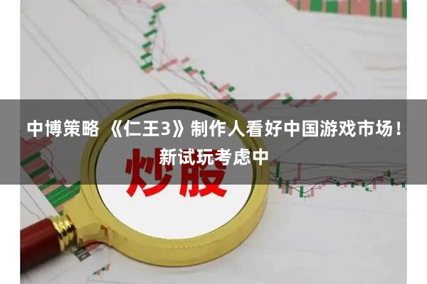 中博策略 《仁王3》制作人看好中国游戏市场！新试玩考虑中