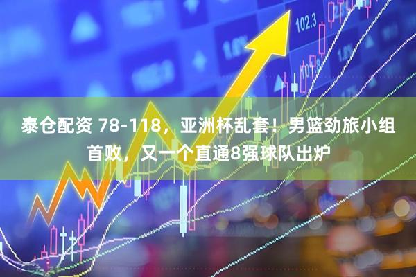 泰仓配资 78-118，亚洲杯乱套！男篮劲旅小组首败，又一个直通8强球队出炉