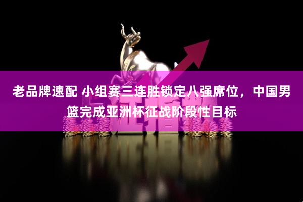 老品牌速配 小组赛三连胜锁定八强席位，中国男篮完成亚洲杯征战阶段性目标