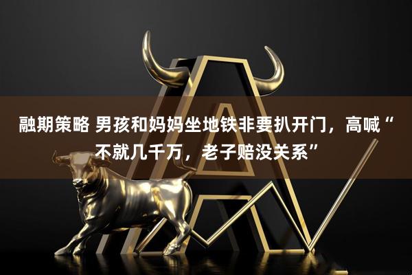融期策略 男孩和妈妈坐地铁非要扒开门，高喊“不就几千万，老子赔没关系”