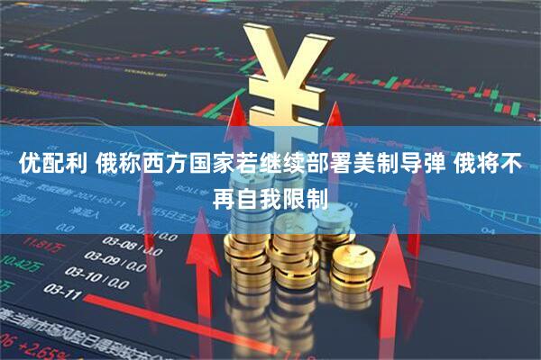 优配利 俄称西方国家若继续部署美制导弹 俄将不再自我限制