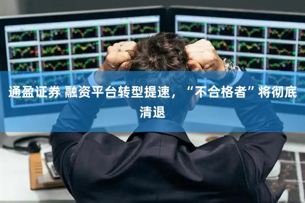 通盈证券 融资平台转型提速，“不合格者”将彻底清退