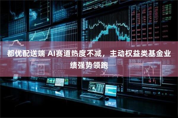 都优配送端 AI赛道热度不减，主动权益类基金业绩强势领跑