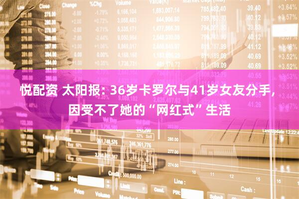 悦配资 太阳报: 36岁卡罗尔与41岁女友分手, 因受不了她的“网红式”生活