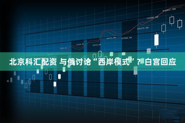 北京科汇配资 与俄讨论“西岸模式”？白宫回应
