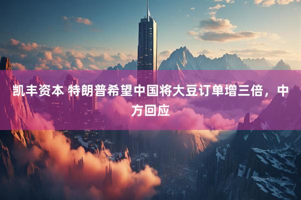 凯丰资本 特朗普希望中国将大豆订单增三倍，中方回应