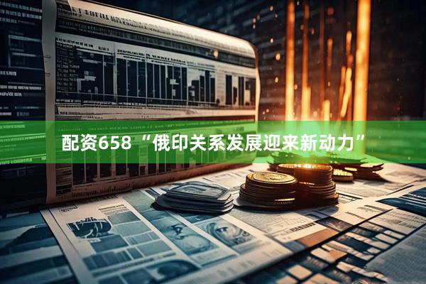 配资658 “俄印关系发展迎来新动力”