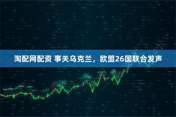 淘配网配资 事关乌克兰，欧盟26国联合发声