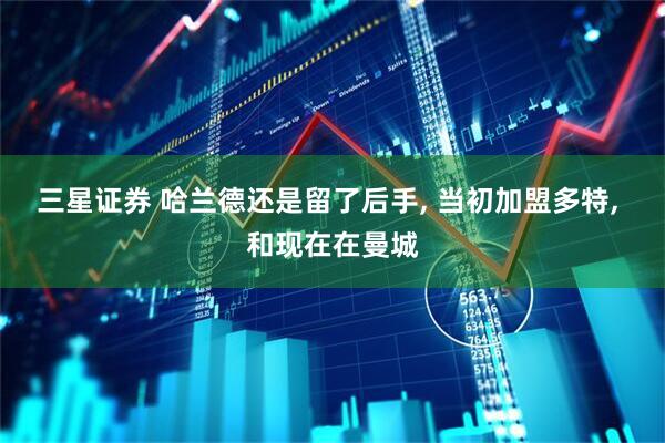 三星证券 哈兰德还是留了后手, 当初加盟多特, 和现在在曼城