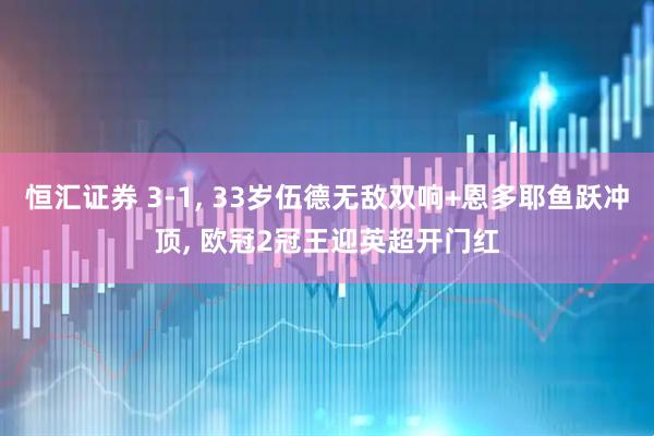 恒汇证券 3-1, 33岁伍德无敌双响+恩多耶鱼跃冲顶, 欧冠2冠王迎英超开门红