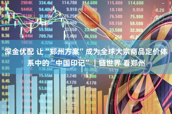 深金优配 让“郑州方案”成为全球大宗商品定价体系中的“中国印记”｜链世界 看郑州
