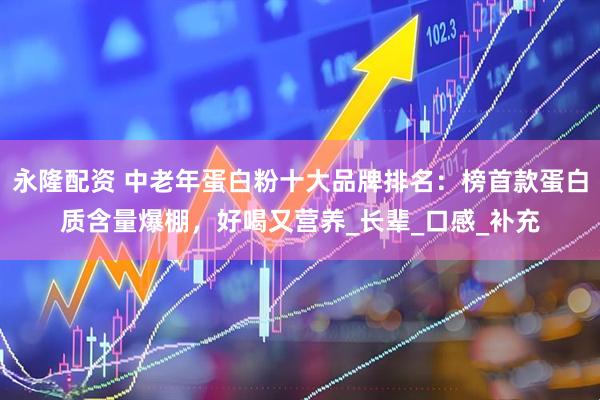 永隆配资 中老年蛋白粉十大品牌排名：榜首款蛋白质含量爆棚，好喝又营养_长辈_口感_补充