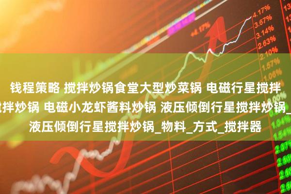 钱程策略 搅拌炒锅食堂大型炒菜锅 电磁行星搅拌炒锅 辣子鸡行星搅拌炒锅 电磁小龙虾酱料炒锅 液压倾倒行星搅拌炒锅_物料_方式_搅拌器