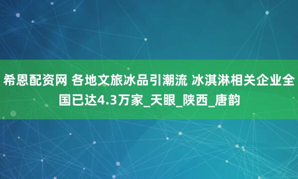 希恩配资网 各地文旅冰品引潮流 冰淇淋相关企业全国已达4.3万家_天眼_陕西_唐韵