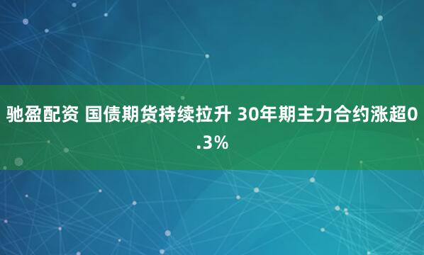 驰盈配资 国债期货持续拉升 30年期主力合约涨超0.3%